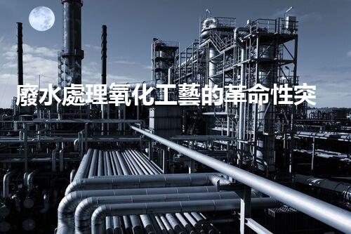 廢水處理氧化工藝的革命性突破？